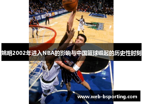 姚明2002年进入NBA的影响与中国篮球崛起的历史性时刻