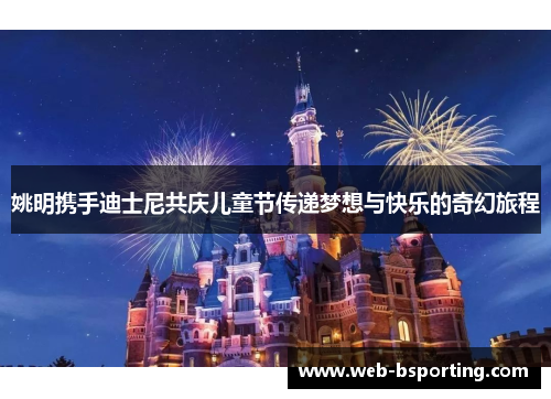 姚明携手迪士尼共庆儿童节传递梦想与快乐的奇幻旅程