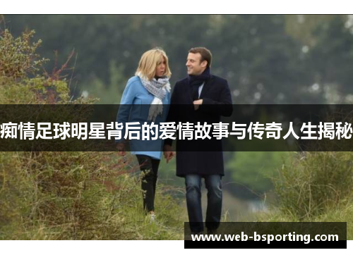 痴情足球明星背后的爱情故事与传奇人生揭秘