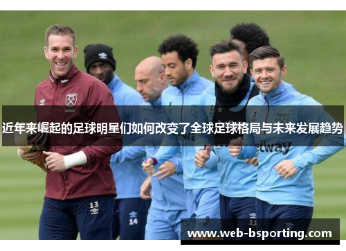 近年来崛起的足球明星们如何改变了全球足球格局与未来发展趋势