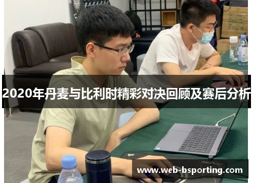 2020年丹麦与比利时精彩对决回顾及赛后分析