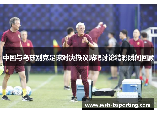 中国与乌兹别克足球对决热议贴吧讨论精彩瞬间回顾
