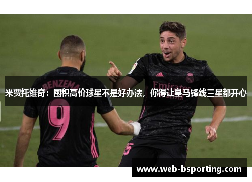 米贾托维奇：囤积高价球星不是好办法，你得让皇马锋线三星都开心