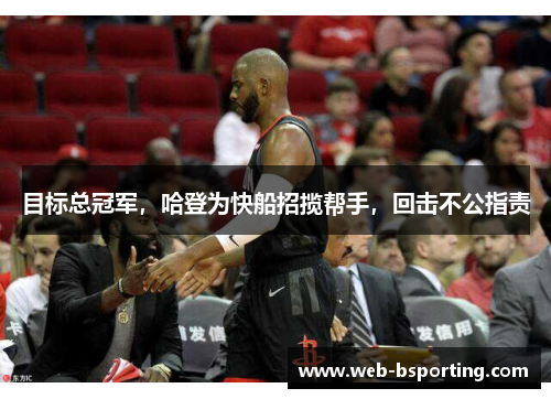 目标总冠军，哈登为快船招揽帮手，回击不公指责