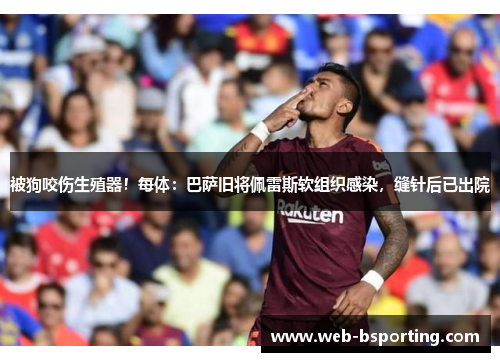 被狗咬伤生殖器！每体：巴萨旧将佩雷斯软组织感染，缝针后已出院