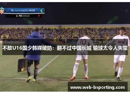 不敌U16国少韩媒破防：翻不过中国长城 输球太令人失望